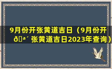 9月份开张黄道吉日（9月份开 🪴 张黄道吉日2023年查询）